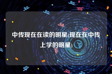 中传现在在读的明星(现在在中传上学的明星)