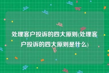 处理客户投诉的四大原则(处理客户投诉的四大原则是什么)