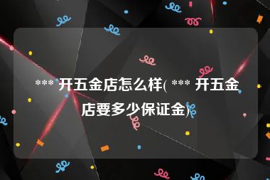  *** 开五金店怎么样( *** 开五金店要多少保证金)