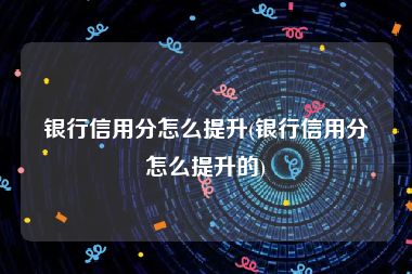 银行信用分怎么提升(银行信用分怎么提升的)