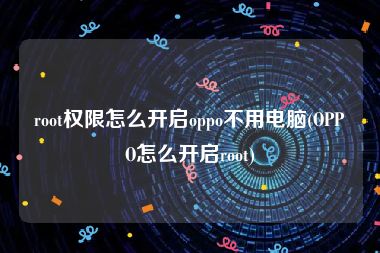 root权限怎么开启oppo不用电脑(OPPO怎么开启root)