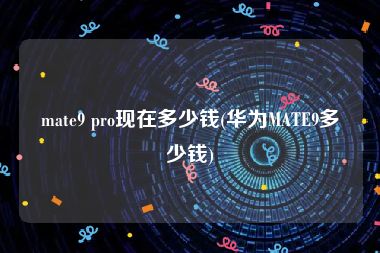 mate9 pro现在多少钱(华为MATE9多少钱)