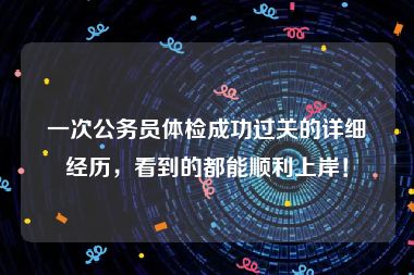 一次公务员体检成功过关的详细经历，看到的都能顺利上岸！