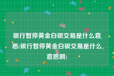 银行暂停黄金白银交易是什么意思(银行暂停黄金白银交易是什么意思啊)