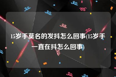 15岁手莫名的发抖怎么回事(15岁手一直在抖怎么回事)