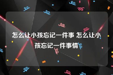 怎么让小孩忘记一件事 怎么让小孩忘记一件事情