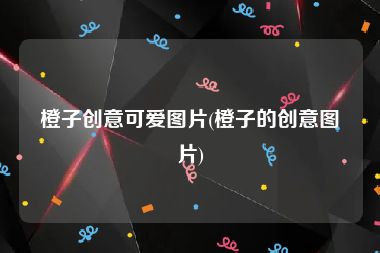 橙子创意可爱图片(橙子的创意图片)