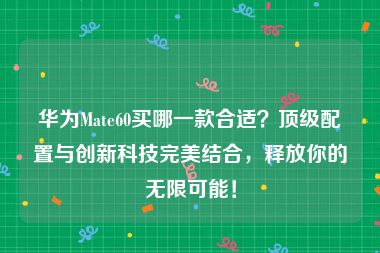 华为Mate60买哪一款合适？顶级配置与创新科技完美结合，释放你的无限可能！