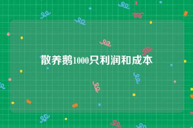 散养鹅1000只利润和成本