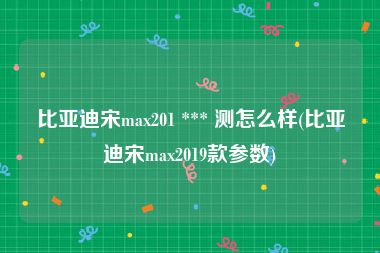 比亚迪宋max201 *** 测怎么样(比亚迪宋max2019款参数)