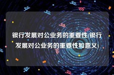 银行发展对公业务的重要性(银行发展对公业务的重要性和意义)