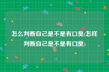 怎么判断自己是不是有口臭(怎样判断自己是不是有口臭)