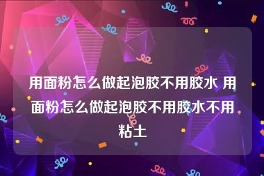 用面粉怎么做起泡胶不用胶水 用面粉怎么做起泡胶不用胶水不用粘土