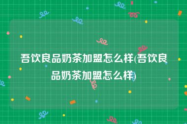 吾饮良品奶茶加盟怎么样(吾饮良品奶茶加盟怎么样)