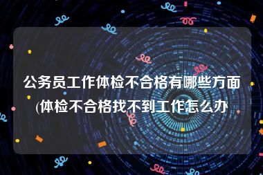 公务员工作体检不合格有哪些方面(体检不合格找不到工作怎么办