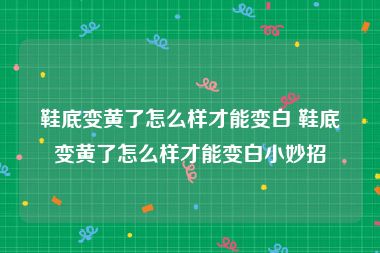 鞋底变黄了怎么样才能变白 鞋底变黄了怎么样才能变白小妙招