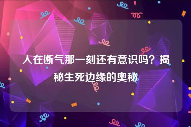 人在断气那一刻还有意识吗？揭秘生死边缘的奥秘