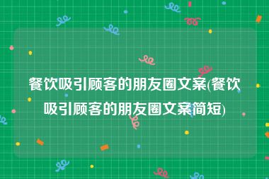 餐饮吸引顾客的朋友圈文案(餐饮吸引顾客的朋友圈文案简短)