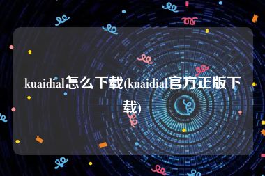 kuaidial怎么下载(kuaidial官方正版下载)