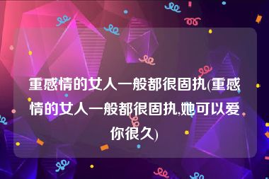 重感情的女人一般都很固执(重感情的女人一般都很固执,她可以爱你很久)