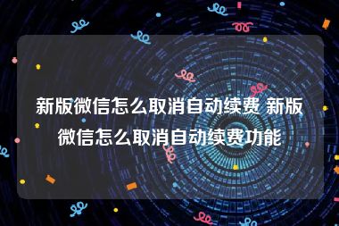 新版微信怎么取消自动续费 新版微信怎么取消自动续费功能