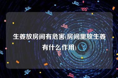 生姜放房间有危害(房间里放生姜有什么作用)