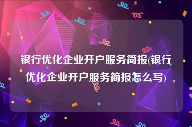 银行优化企业开户服务简报(银行优化企业开户服务简报怎么写)