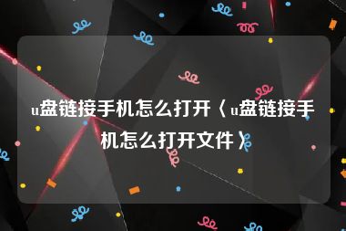 u盘链接手机怎么打开〈u盘链接手机怎么打开文件〉