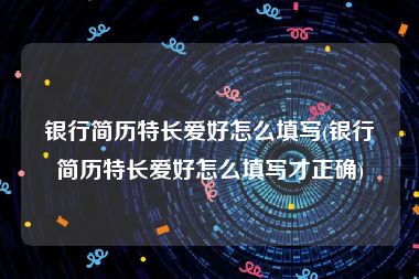 银行简历特长爱好怎么填写(银行简历特长爱好怎么填写才正确)