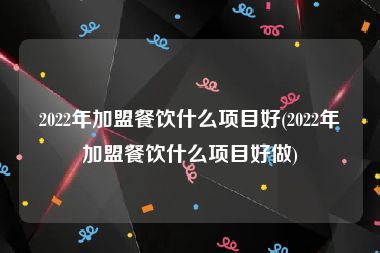 2022年加盟餐饮什么项目好(2022年加盟餐饮什么项目好做)