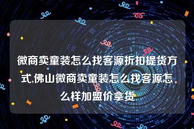 微商卖童装怎么找客源折扣提货方式,佛山微商卖童装怎么找客源怎么样加盟价拿货