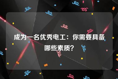 成为一名优秀电工：你需要具备哪些素质？