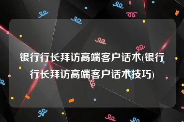 银行行长拜访高端客户话术(银行行长拜访高端客户话术技巧)