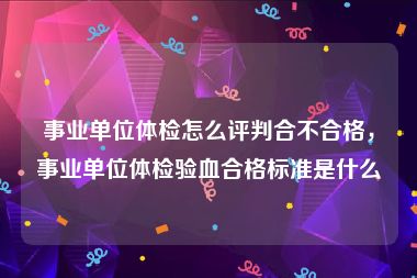 事业单位体检怎么评判合不合格，事业单位体检验血合格标准是什么