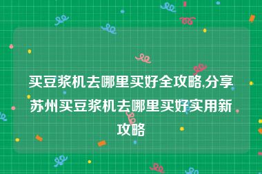 买豆浆机去哪里买好全攻略,分享苏州买豆浆机去哪里买好实用新攻略