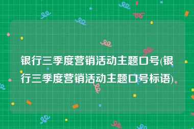 银行三季度营销活动主题口号(银行三季度营销活动主题口号标语)