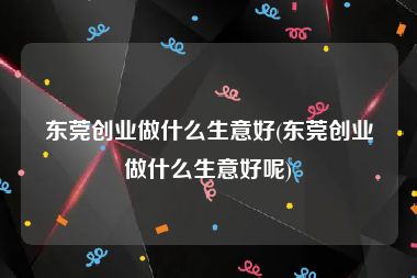 东莞创业做什么生意好(东莞创业做什么生意好呢)