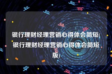 银行理财经理营销心得体会简短(银行理财经理营销心得体会简短版)