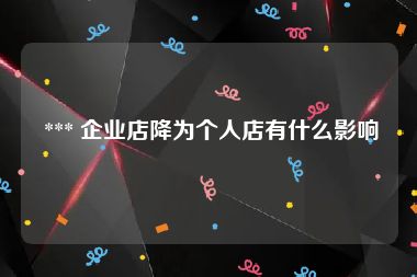  *** 企业店降为个人店有什么影响