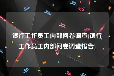 银行工作员工内部问卷调查(银行工作员工内部问卷调查报告)