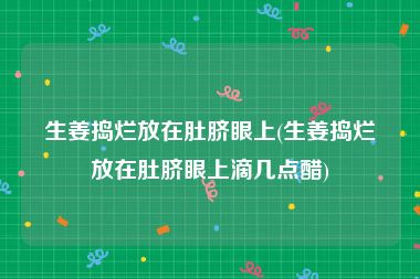 生姜捣烂放在肚脐眼上(生姜捣烂放在肚脐眼上滴几点醋)