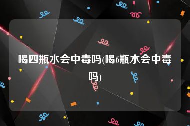 喝四瓶水会中毒吗(喝6瓶水会中毒吗)