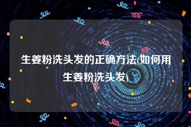 生姜粉洗头发的正确方法(如何用生姜粉洗头发)