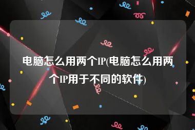 电脑怎么用两个IP(电脑怎么用两个IP用于不同的软件)