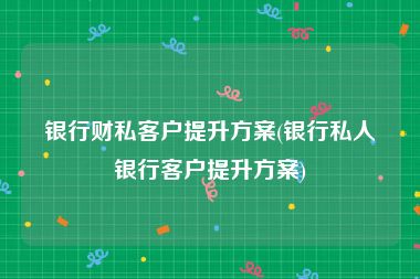 银行财私客户提升方案(银行私人银行客户提升方案)