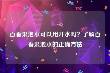 百香果泡水可以用开水吗？了解百香果泡水的正确方法