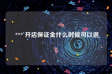  *** 开店保证金什么时候可以退