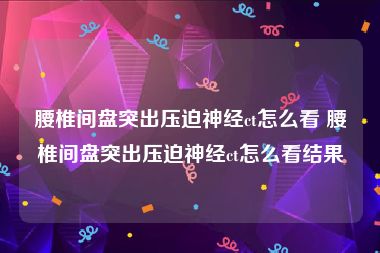 腰椎间盘突出压迫神经ct怎么看 腰椎间盘突出压迫神经ct怎么看结果