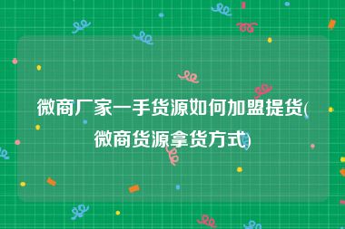 微商厂家一手货源如何加盟提货(微商货源拿货方式)