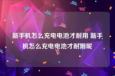 新手机怎么充电电池才耐用 新手机怎么充电电池才耐用呢